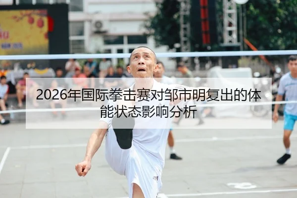 2026年国际拳击赛对邹市明复出的体能状态影响分析