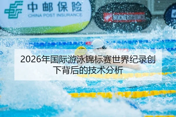 2026年国际游泳锦标赛世界纪录创下背后的技术分析