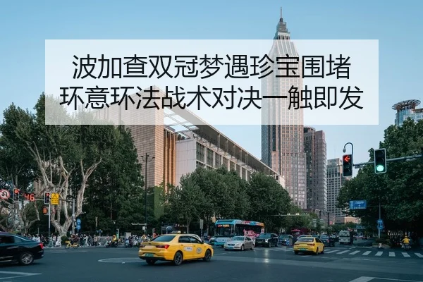 波加查双冠梦遇珍宝围堵 环意环法战术对决一触即发