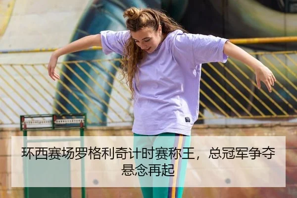 环西赛场罗格利奇计时赛称王，总冠军争夺悬念再起