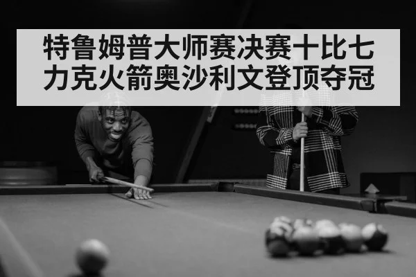 特鲁姆普大师赛决赛十比七力克火箭奥沙利文登顶夺冠