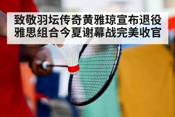 致敬羽坛传奇黄雅琼宣布退役雅思组合今夏谢幕战完美收官
