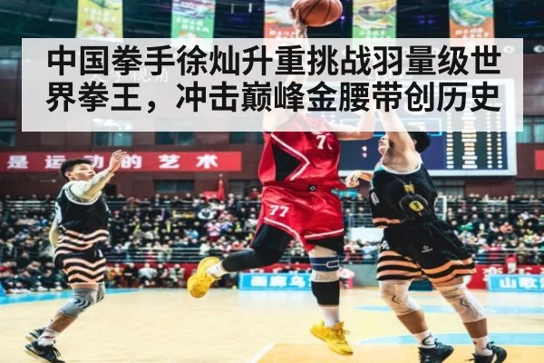 中国拳手徐灿升重挑战羽量级世界拳王，冲击巅峰金腰带创历史