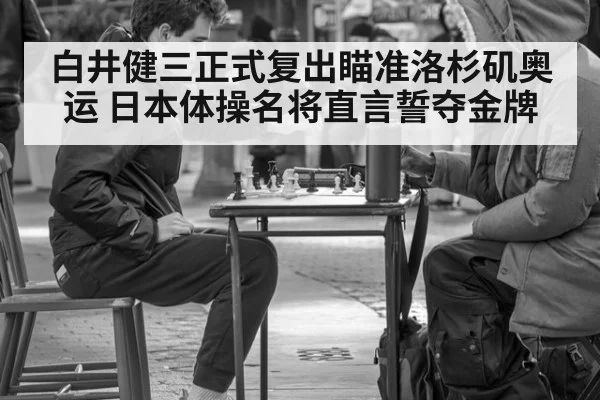 白井健三正式复出瞄准洛杉矶奥运 日本体操名将直言誓夺金牌