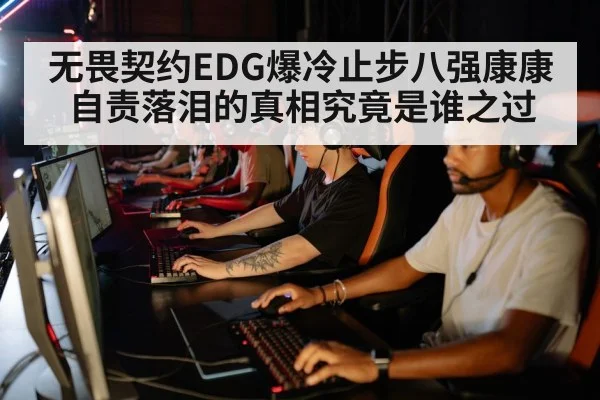 无畏契约EDG爆冷止步八强康康自责落泪的真相究竟是谁之过